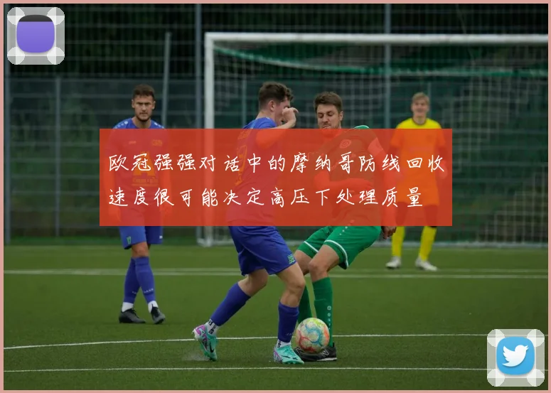 欧冠强强对话中的摩纳哥防线回收速度很可能决定高压下处理质量