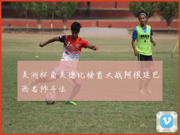 美洲杯南美德比榜首大战阿根廷巴西名帅斗法