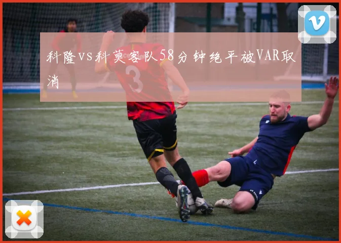 科隆vs科莫客队58分钟绝平被VAR取消