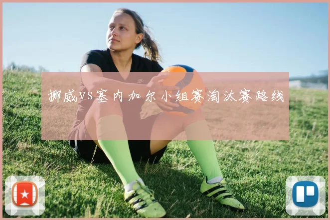 挪威vs塞内加尔小组赛淘汰赛路线