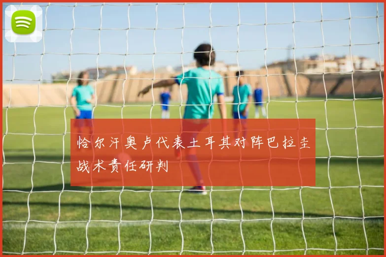 恰尔汗奥卢代表土耳其对阵巴拉圭战术责任研判