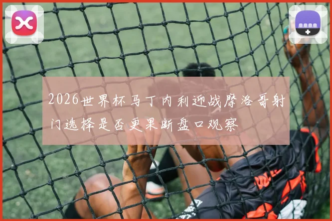 2026世界杯马丁内利迎战摩洛哥射门选择是否更果断盘口观察