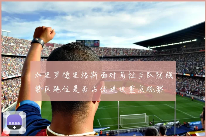 加里罗德里格斯面对乌拉圭队防线禁区跑位是否占优进攻重点观察