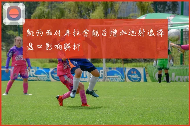 凯西面对库拉索能否增加远射选择盘口影响解析