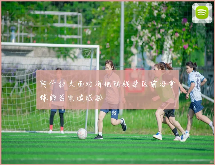 阿什拉夫面对海地防线禁区前沿拿球能否制造威胁