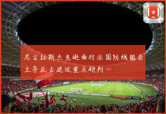 尼古拉斯杰克逊面对法国防线能否主导反击进攻重点研判