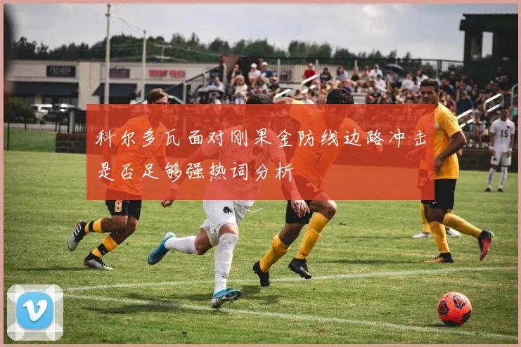 科尔多瓦面对刚果金防线边路冲击是否足够强热词分析