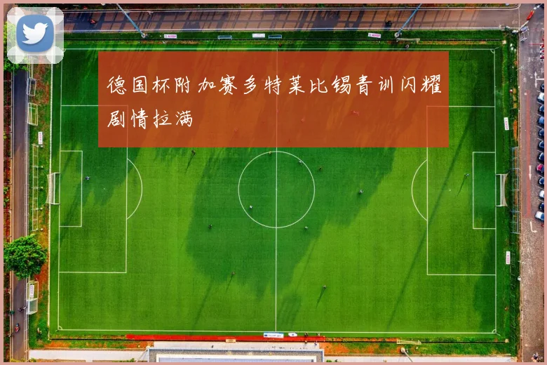 德国杯附加赛多特莱比锡青训闪耀剧情拉满
