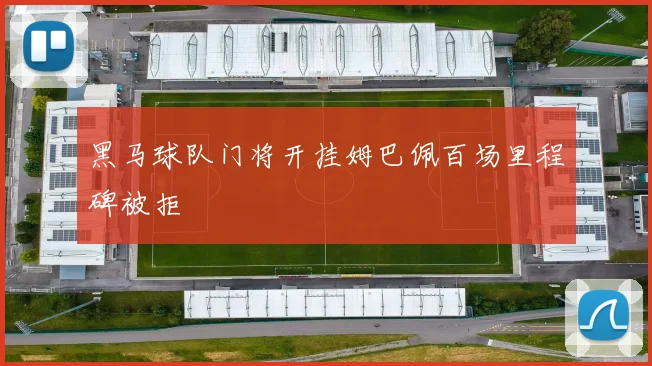 黑马球队门将开挂姆巴佩百场里程碑被拒