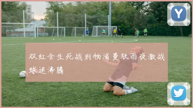 双红会生死战利物浦曼联雨夜激战球迷沸腾