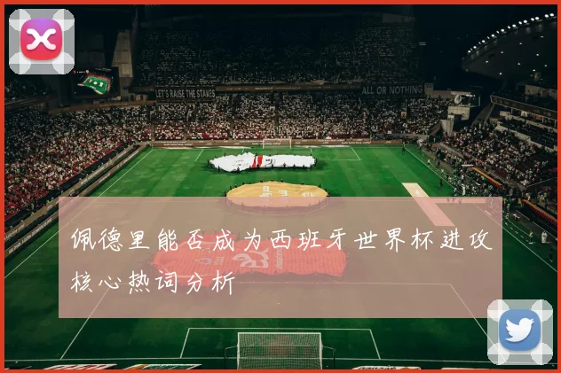 佩德里能否成为西班牙世界杯进攻核心热词分析