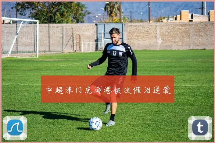 中超津门虎海港快攻催泪逆袭