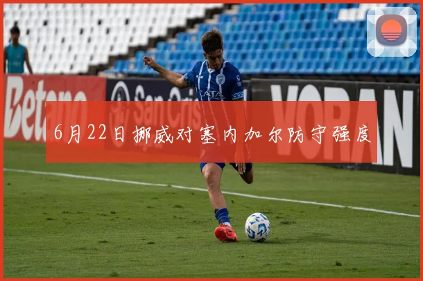 6月22日挪威对塞内加尔防守强度