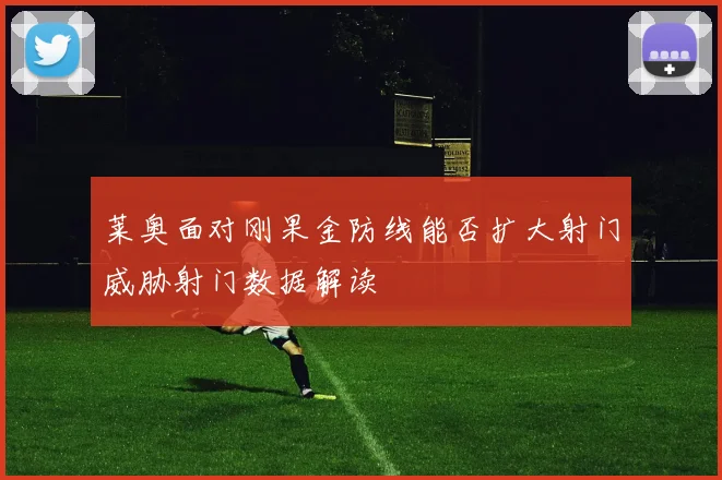 莱奥面对刚果金防线能否扩大射门威胁射门数据解读
