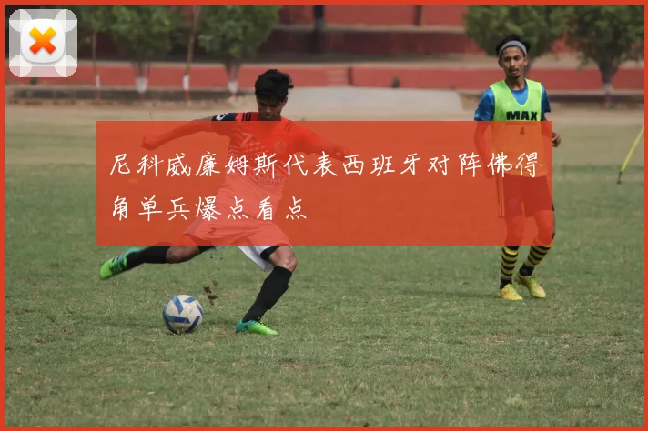 尼科威廉姆斯代表西班牙对阵佛得角单兵爆点看点