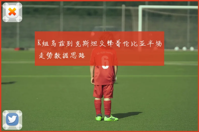 K组乌兹别克斯坦交锋哥伦比亚半场走势数据思路