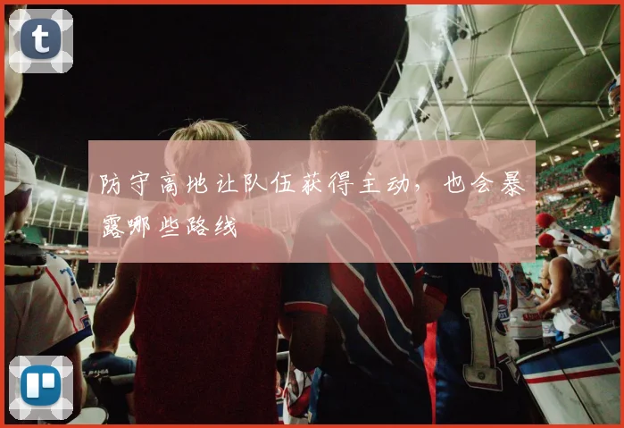 防守高地让队伍获得主动，也会暴露哪些路线