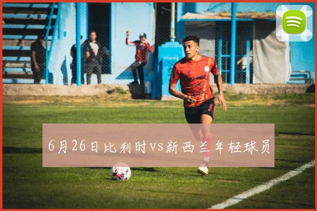 6月26日比利时vs新西兰年轻球员