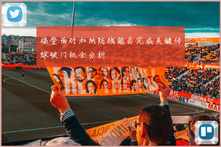 福登面对加纳防线能否完成关键传球破门机会分析