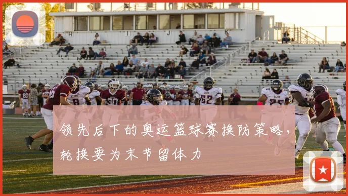 领先后下的奥运篮球赛换防策略，轮换要为末节留体力