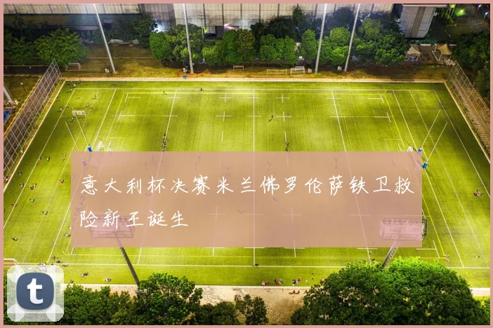 意大利杯决赛米兰佛罗伦萨铁卫救险新王诞生