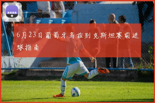 6月23日葡萄牙乌兹别克斯坦赛前进球指南