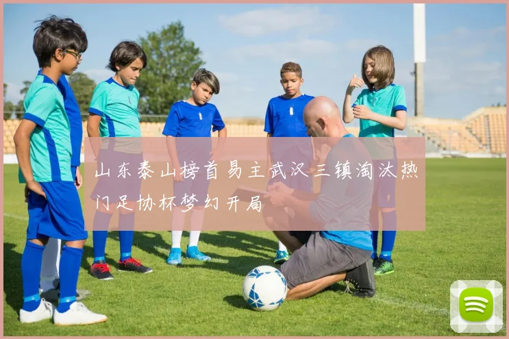 山东泰山榜首易主武汉三镇淘汰热门足协杯梦幻开局