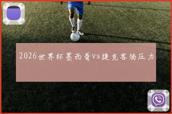 2026世界杯墨西哥vs捷克客场压力