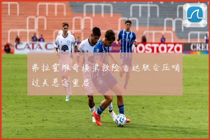 弗拉霍维奇横梁救险吉达联合压哨过关悬念重启