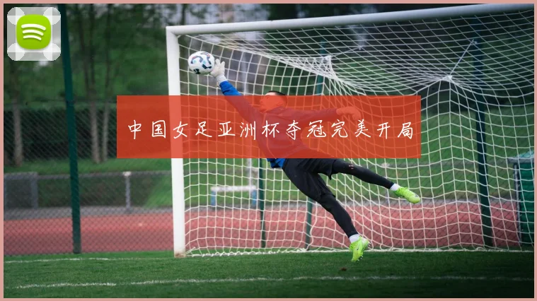 中国女足亚洲杯夺冠完美开局