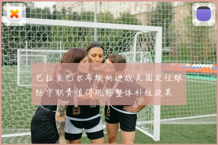 巴拉圭巴尔布埃纳迎战美国定位球防守职责值得观察整体补位效果