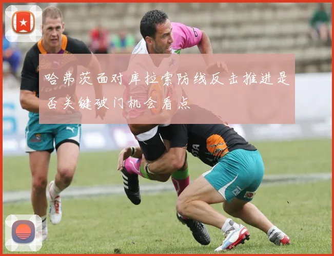 哈弗茨面对库拉索防线反击推进是否关键破门机会看点
