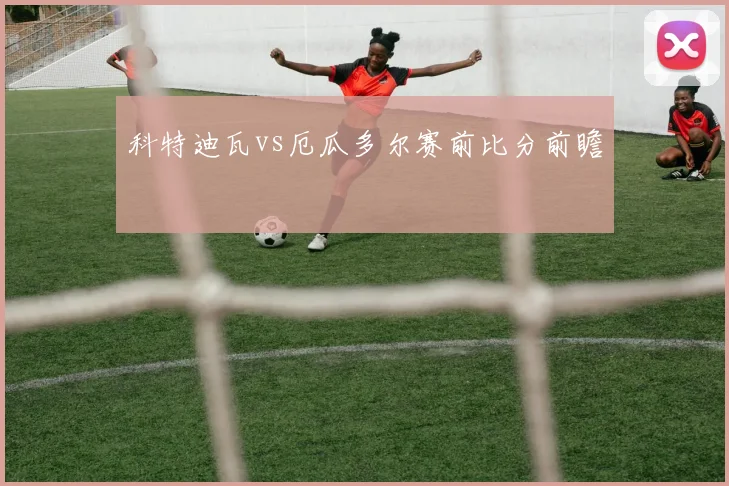 科特迪瓦vs厄瓜多尔赛前比分前瞻